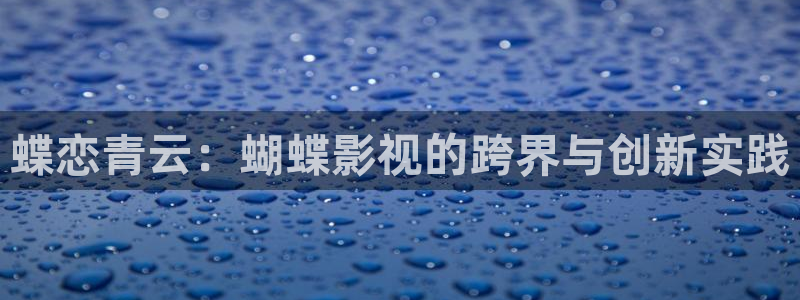 国产精品嫩草影院地址：蝶恋青云：蝴蝶影视的跨界与创新实践