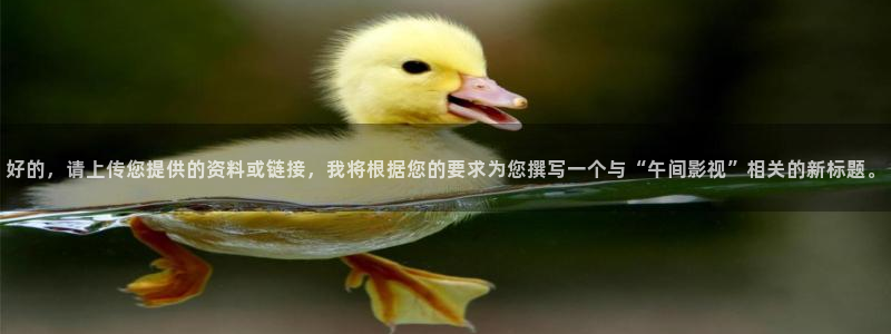 国产精品嫩草影院入口一：好的，请上传您提供的资料或链接，我将根据您的要求为您撰写一个与“午间影视”相关的新标题。