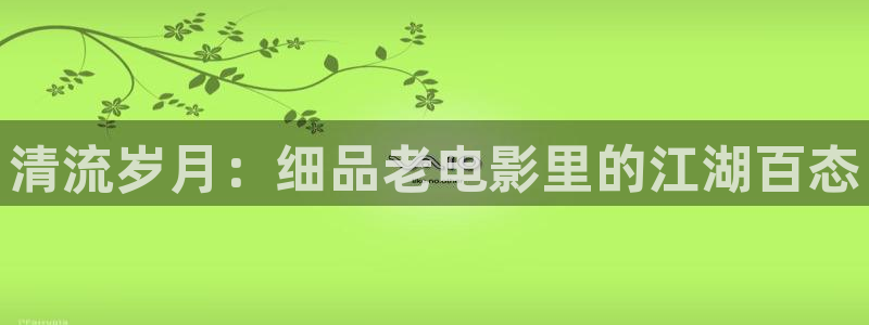 嫩草影院在线免费播放：清流岁月：细品老电影里的江湖百态