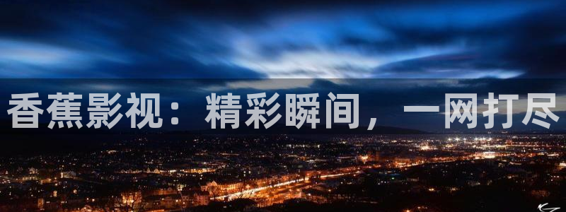 911久久嫩草影院：香蕉影视：精彩瞬间，一网打尽